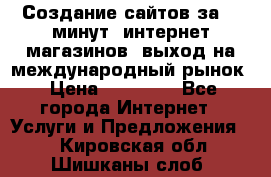 Создание сайтов за 15 минут, интернет магазинов, выход на международный рынок › Цена ­ 15 000 - Все города Интернет » Услуги и Предложения   . Кировская обл.,Шишканы слоб.